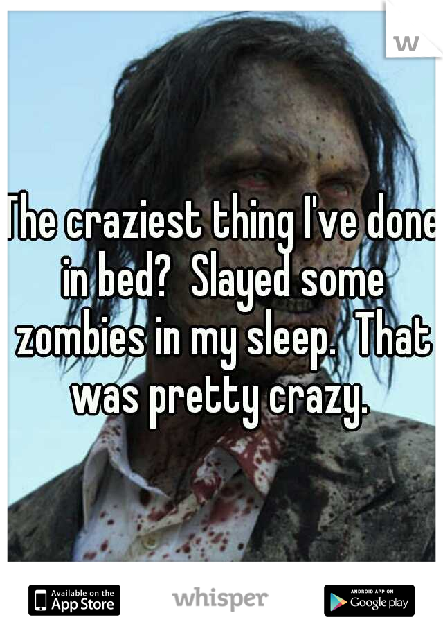 The craziest thing I've done in bed?  Slayed some zombies in my sleep.  That was pretty crazy. 