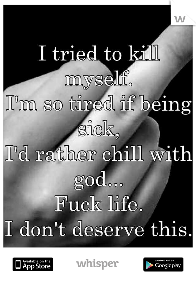 I tried to kill myself.
I'm so tired if being sick,
I'd rather chill with god...
Fuck life.
I don't deserve this.