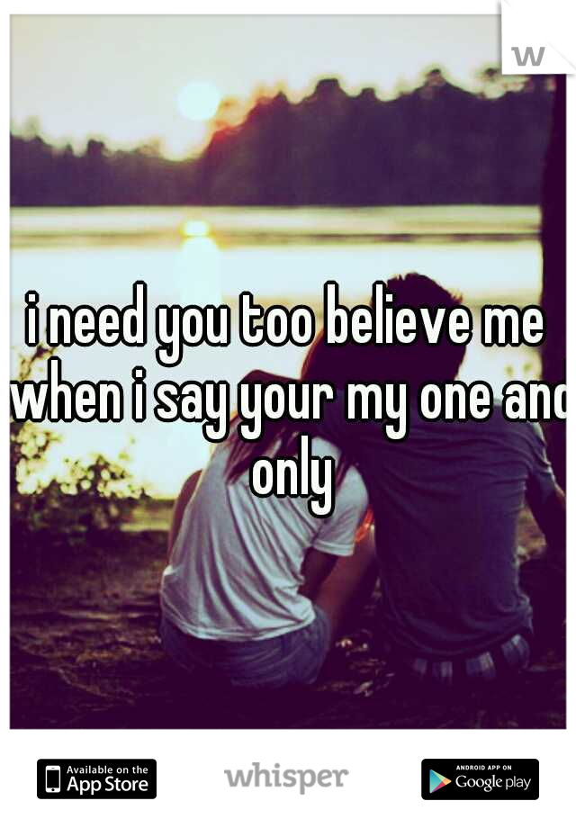 i need you too believe me when i say your my one and only