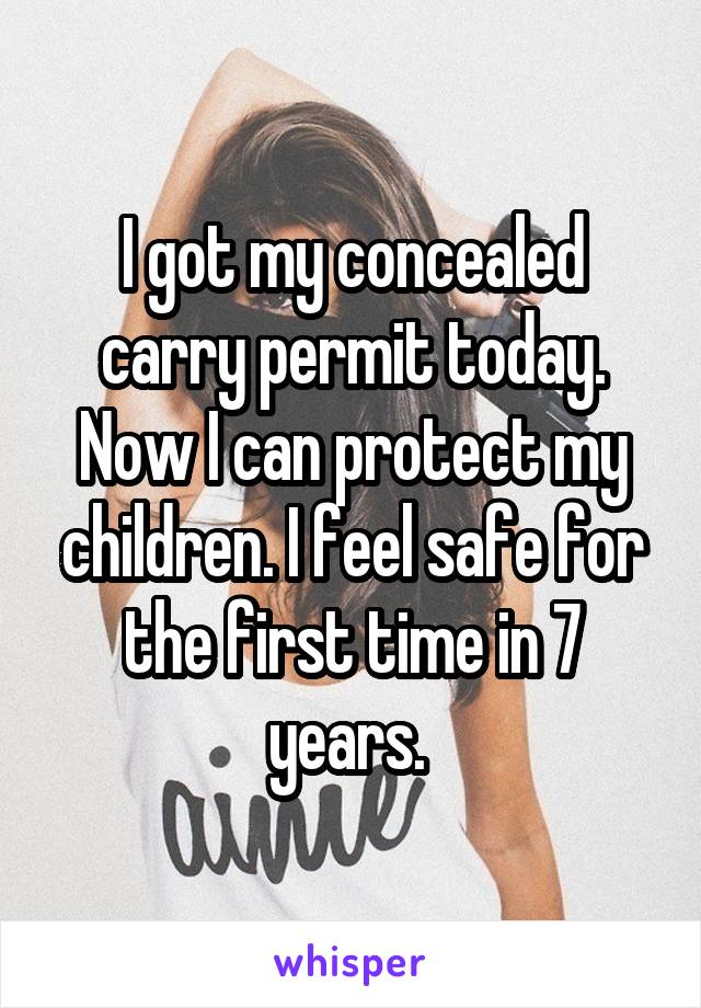I got my concealed carry permit today. Now I can protect my children. I feel safe for the first time in 7 years. 