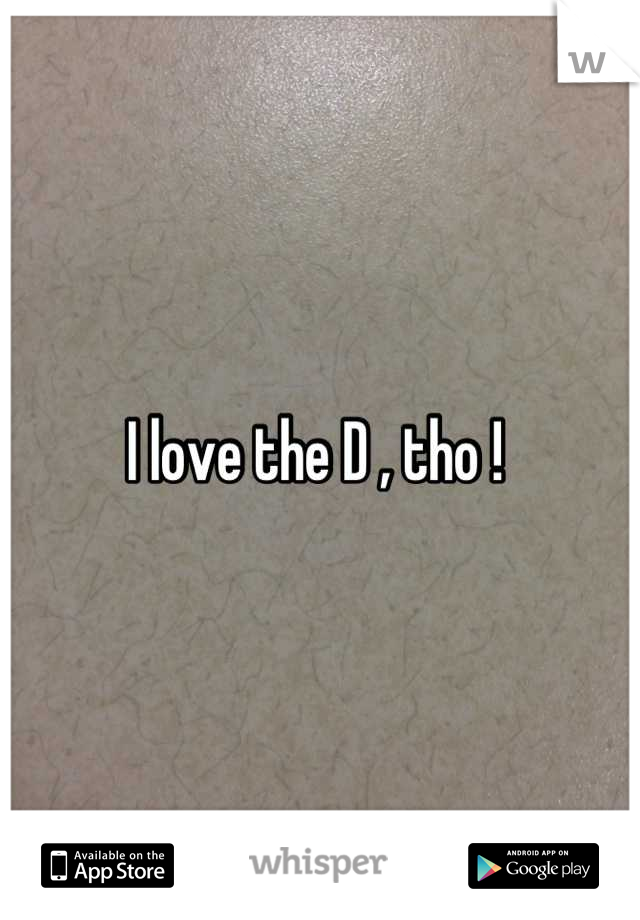 I love the D , tho ! 