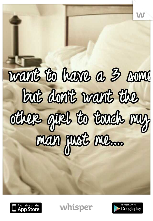 I want to have a 3 some but don't want the other girl to touch my man just me....