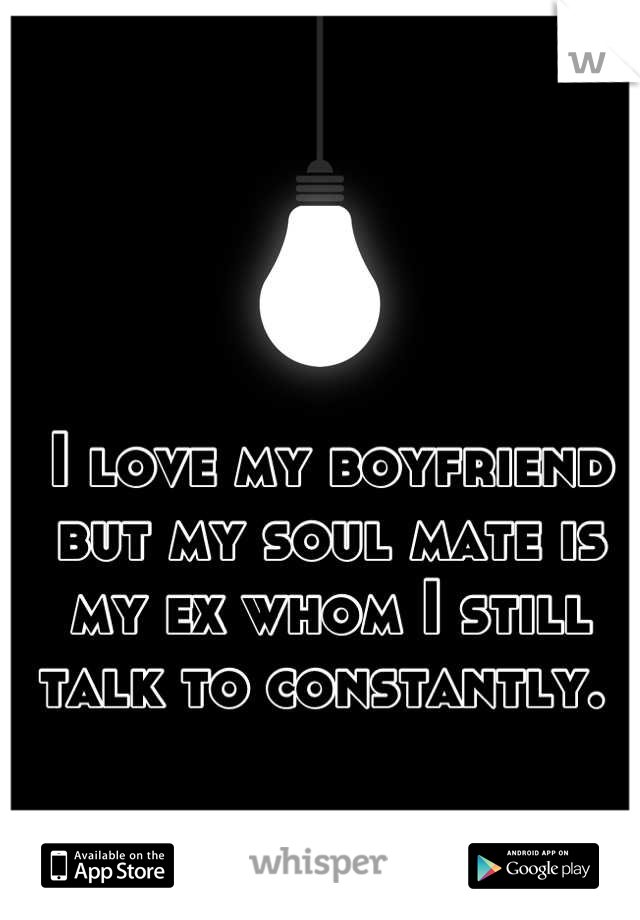 I love my boyfriend but my soul mate is my ex whom I still talk to constantly. 