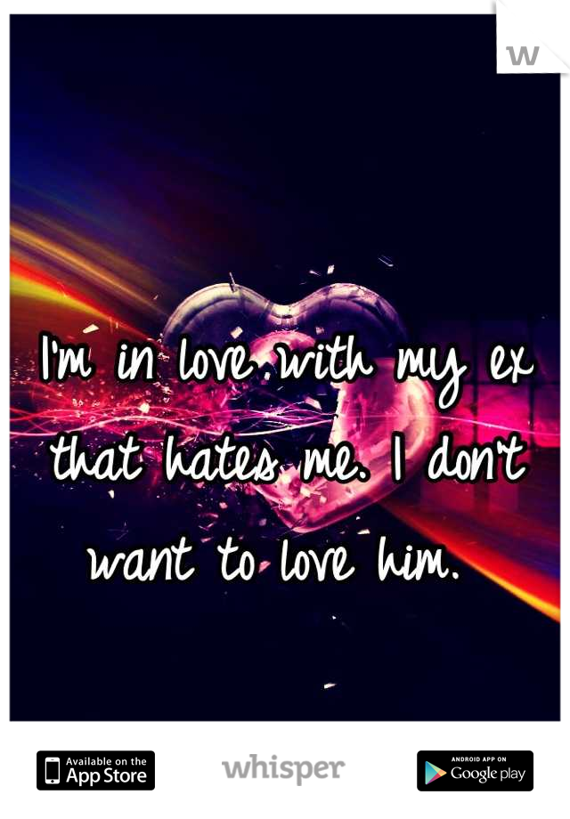 I'm in love with my ex that hates me. I don't want to love him. 