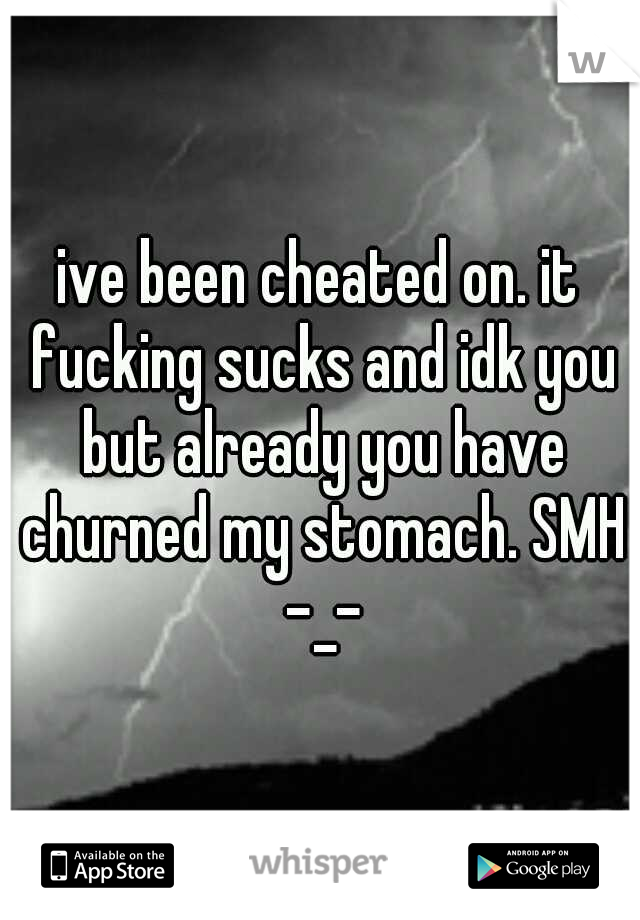 ive been cheated on. it fucking sucks and idk you but already you have churned my stomach. SMH -_-