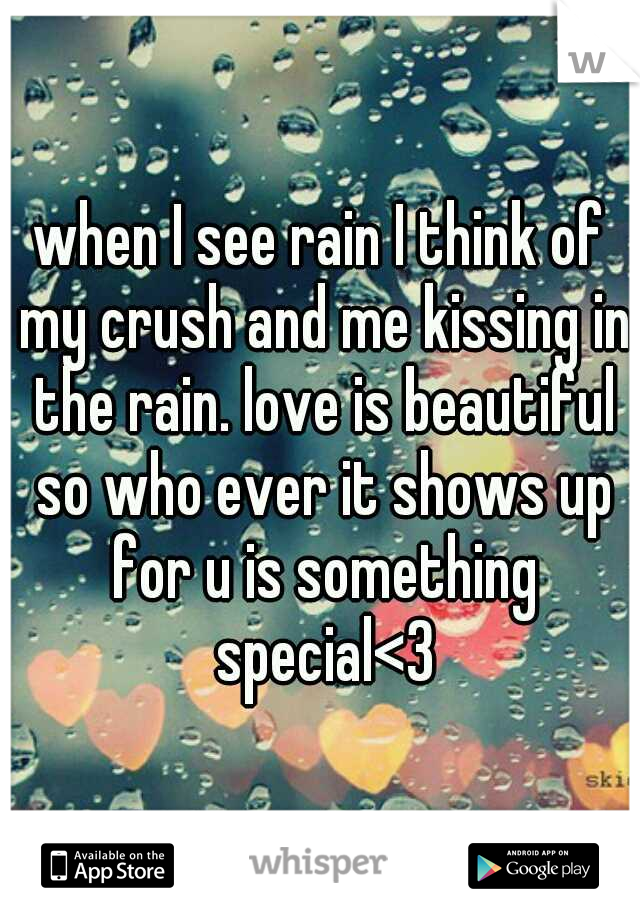 when I see rain I think of my crush and me kissing in the rain. love is beautiful so who ever it shows up for u is something special<3