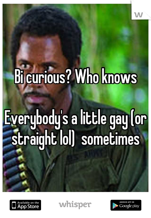 Bi curious? Who knows 

Everybody's a little gay (or straight lol)  sometimes