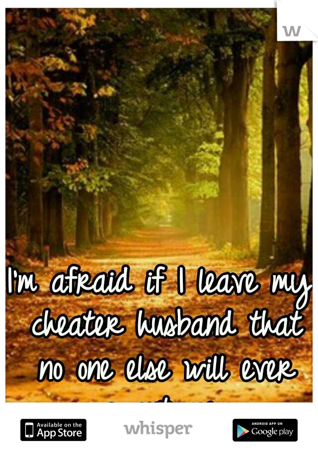 I'm afraid if I leave my cheater husband that no one else will ever want me.