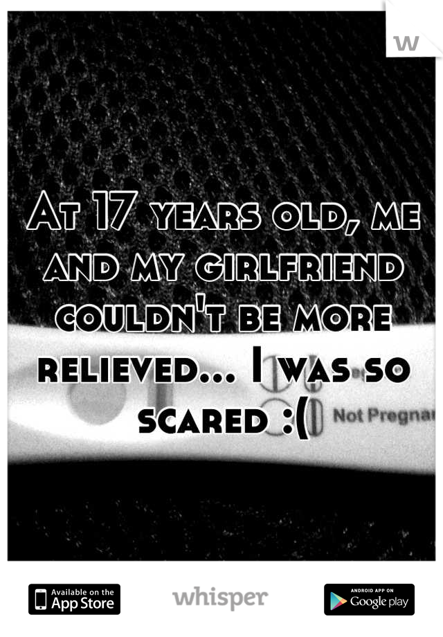 At 17 years old, me and my girlfriend couldn't be more relieved... I was so scared :(