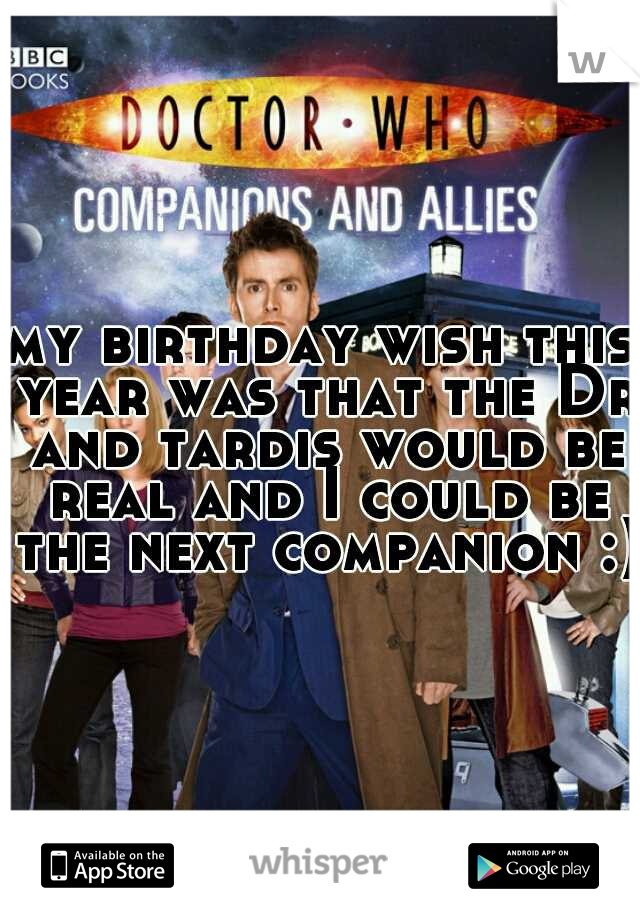my birthday wish this year was that the Dr and tardis would be real and I could be the next companion :)
