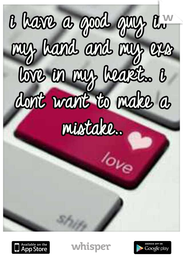 i have a good guy in my hand and my exs love in my heart.. i dont want to make a mistake..