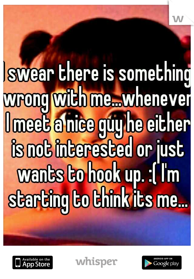 I swear there is something wrong with me...whenever I meet a nice guy he either is not interested or just wants to hook up. :( I'm starting to think its me...