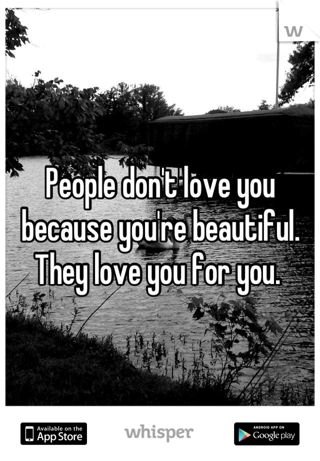 People don't love you because you're beautiful. 
They love you for you. 