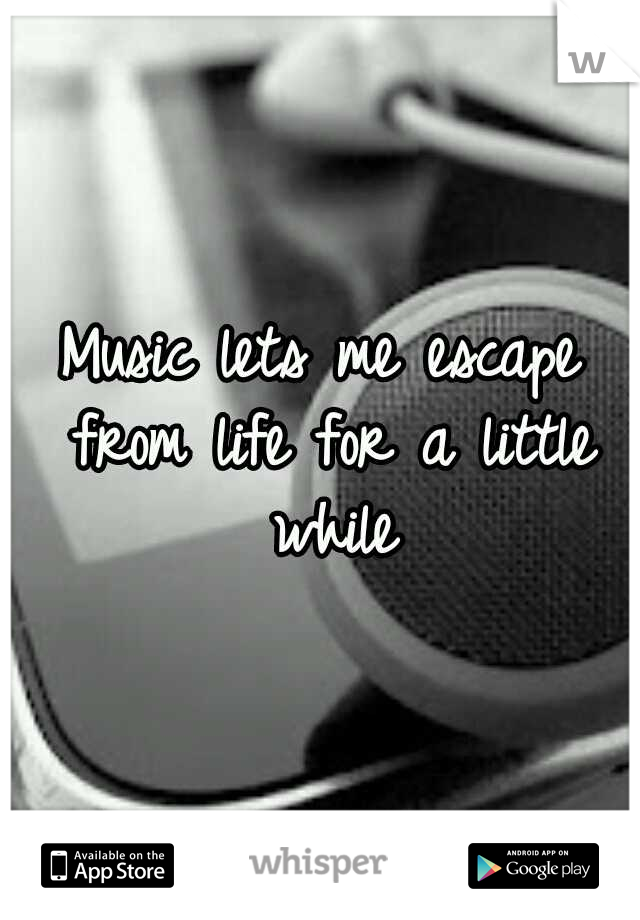 Music lets me escape from life for a little while