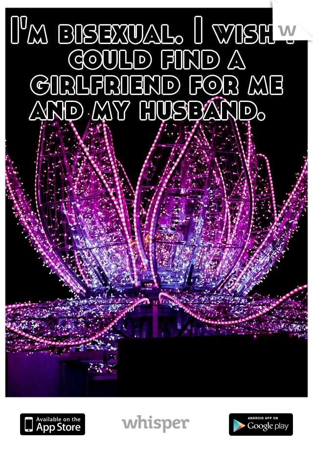 I'm bisexual. I wish I could find a girlfriend for me and my husband.  