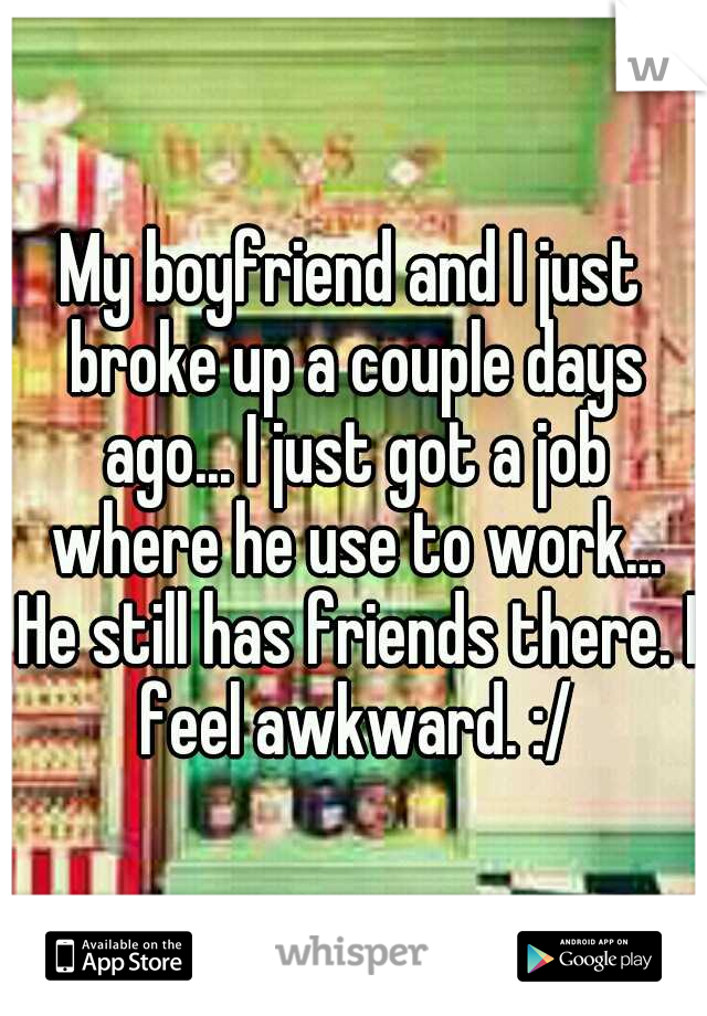 My boyfriend and I just broke up a couple days ago... I just got a job where he use to work... He still has friends there. I feel awkward. :/