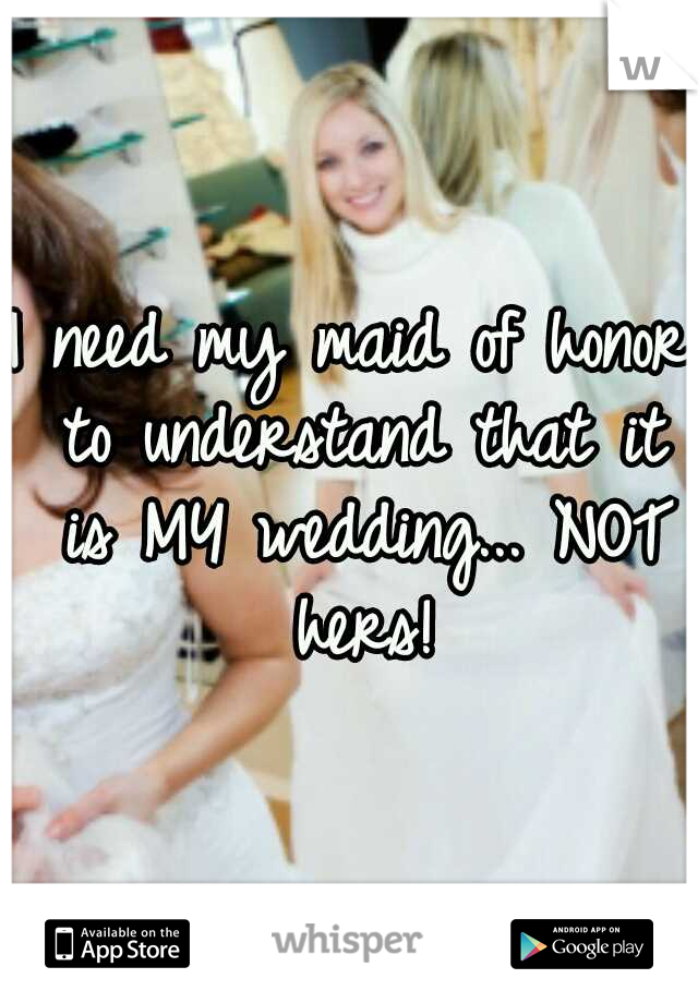 I need my maid of honor to understand that it is MY wedding... NOT hers!