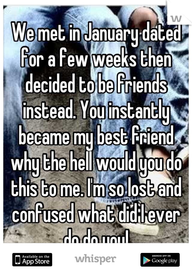 We met in January dated for a few weeks then decided to be friends instead. You instantly became my best friend why the hell would you do this to me. I'm so lost and confused what did I ever do do you!
