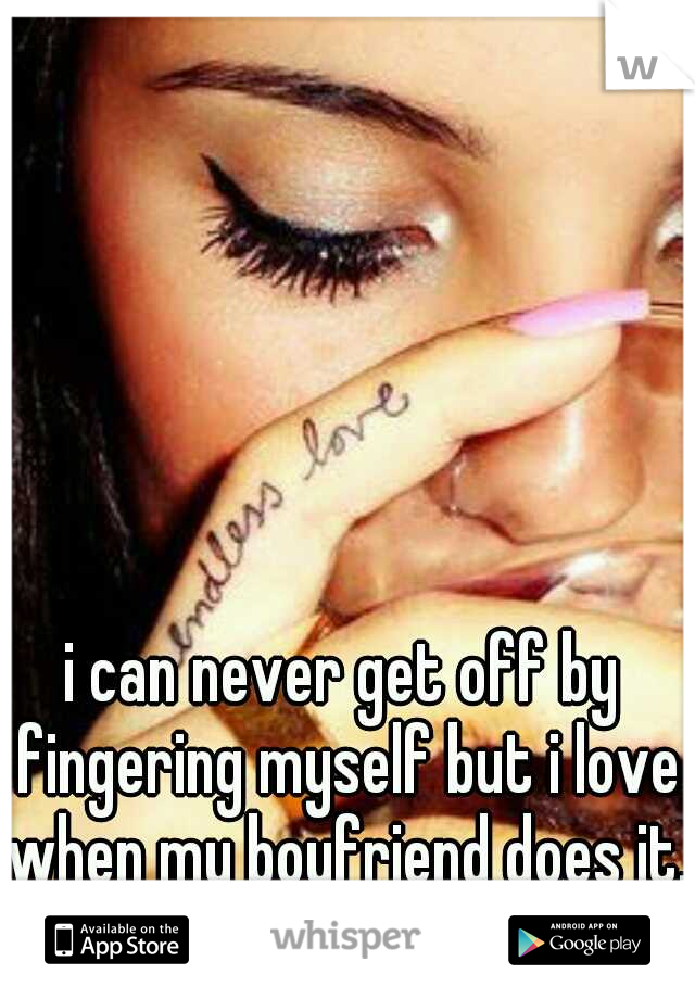 i can never get off by fingering myself but i love when my boyfriend does it. 