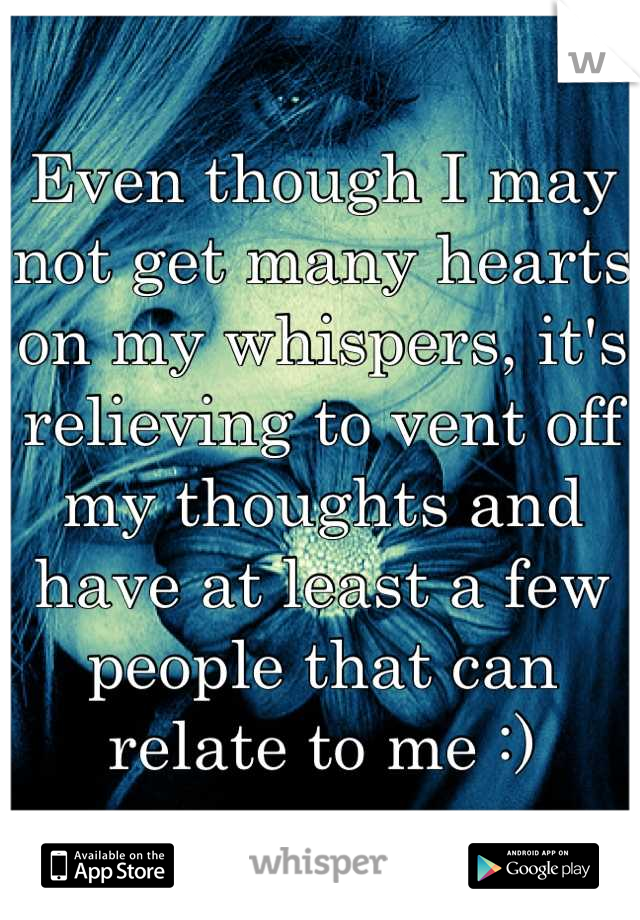 Even though I may not get many hearts on my whispers, it's relieving to vent off my thoughts and have at least a few people that can relate to me :)