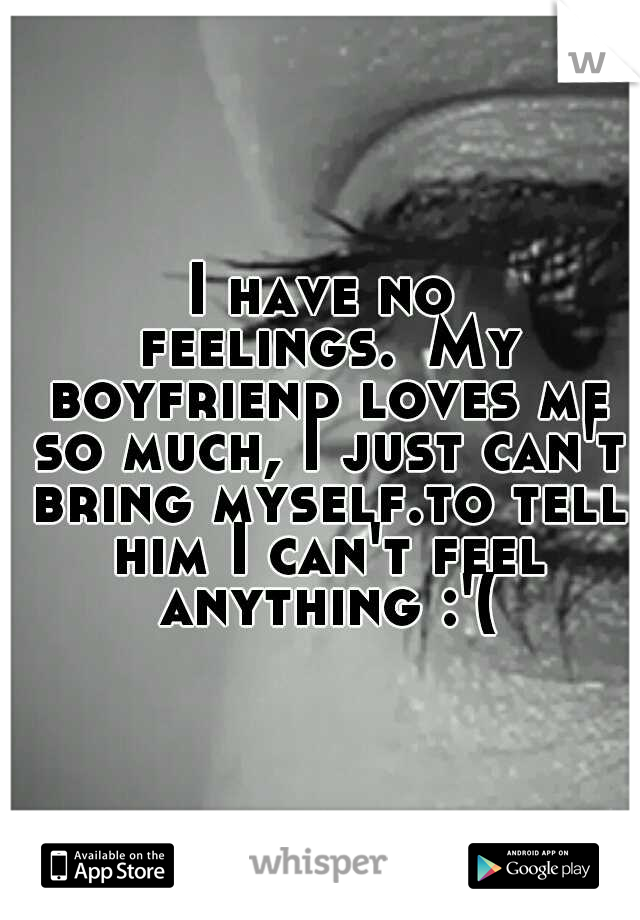I have no feelings.
My boyfriend loves me so much, I just can't bring myself.to tell him I can't feel anything :'(