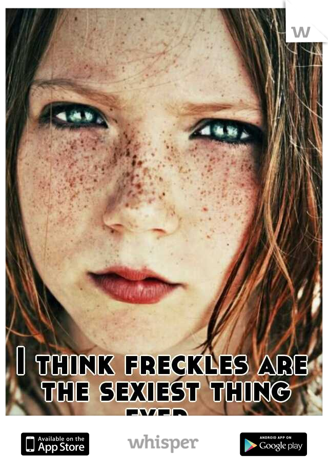 I think freckles are the sexiest thing ever. 