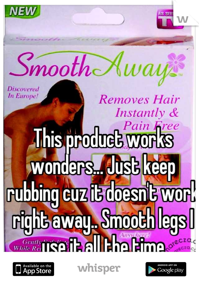 This product works wonders... Just keep rubbing cuz it doesn't work right away.. Smooth legs I use it all the time