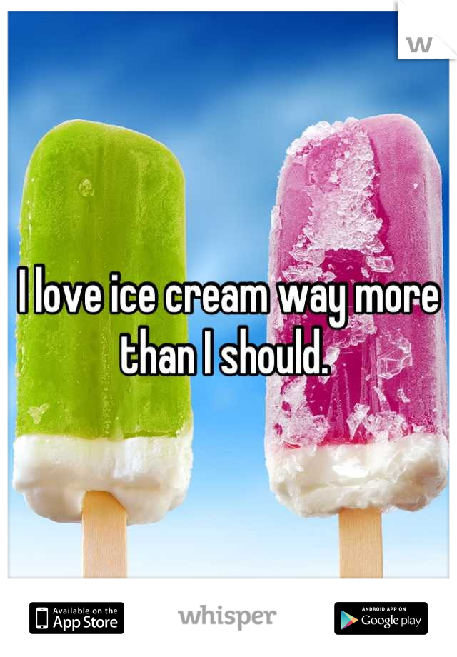 I love ice cream way more than I should. 
