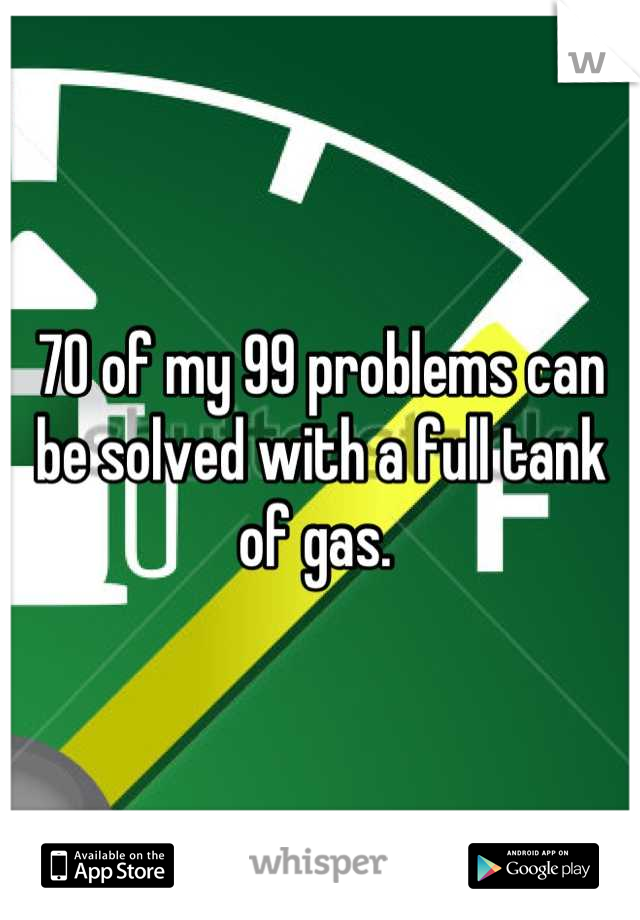 70 of my 99 problems can be solved with a full tank of gas. 