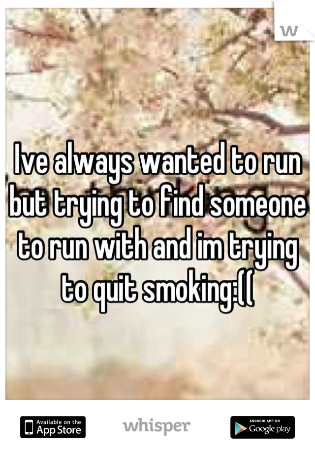 Ive always wanted to run but trying to find someone to run with and im trying to quit smoking:((