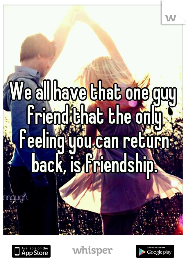 We all have that one guy friend that the only feeling you can return back, is friendship.