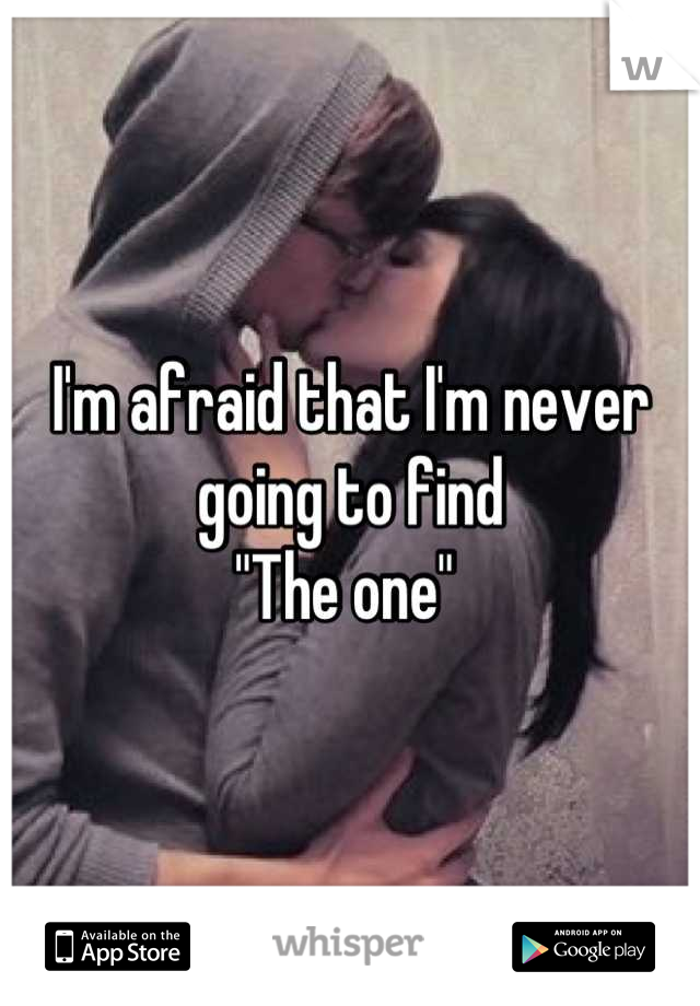I'm afraid that I'm never going to find
"The one" 