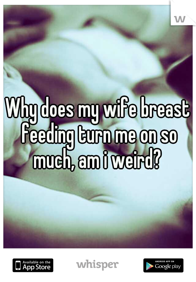 Why does my wife breast feeding turn me on so much, am i weird? 