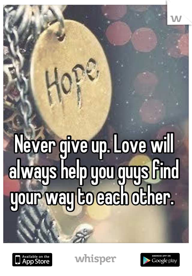 Never give up. Love will always help you guys find your way to each other. 