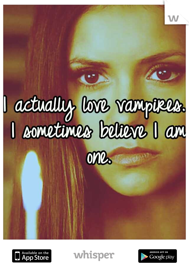 I actually love vampires. I sometimes believe I am one.