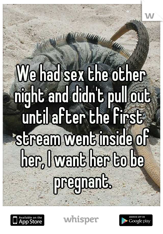 We had sex the other night and didn't pull out until after the first stream went inside of her, I want her to be pregnant.