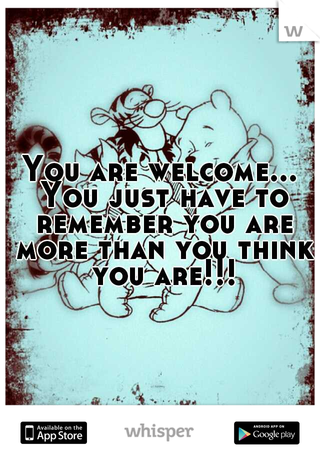 You are welcome... You just have to remember you are more than you think you are!!!