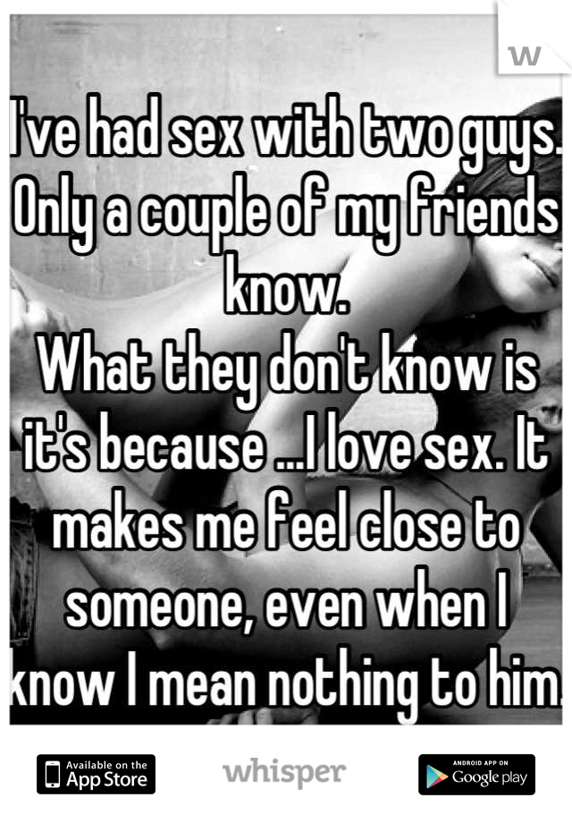 I've had sex with two guys. Only a couple of my friends know.
What they don't know is it's because ...I love sex. It makes me feel close to someone, even when I know I mean nothing to him. 