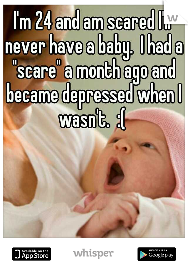 I'm 24 and am scared I'll never have a baby.  I had a "scare" a month ago and became depressed when I wasn't.  :( 