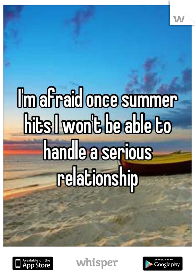 I'm afraid once summer hits I won't be able to handle a serious relationship