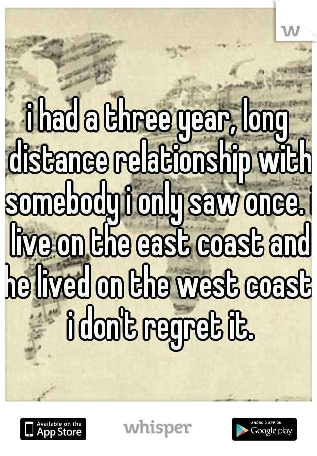 i had a three year, long distance relationship with somebody i only saw once. i live on the east coast and he lived on the west coast. i don't regret it.