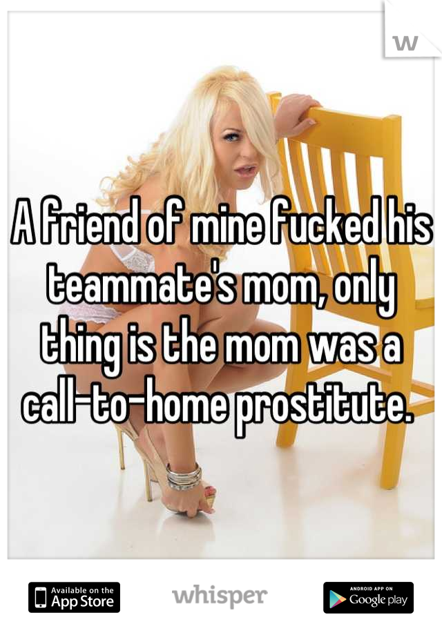 A friend of mine fucked his teammate's mom, only thing is the mom was a call-to-home prostitute. 