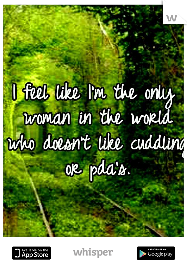I feel like I'm the only woman in the world who doesn't like cuddling or pda's.