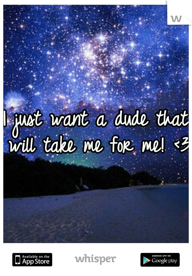 I just want a dude that will take me for me! <3 