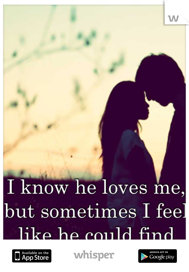 I know he loves me, but sometimes I feel like he could find someone better..
