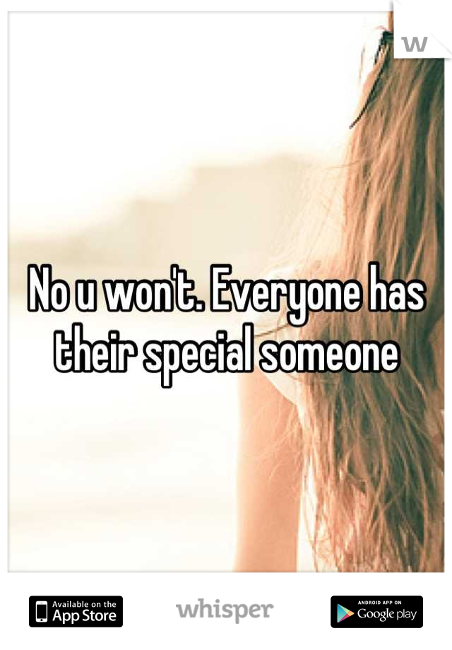 No u won't. Everyone has their special someone