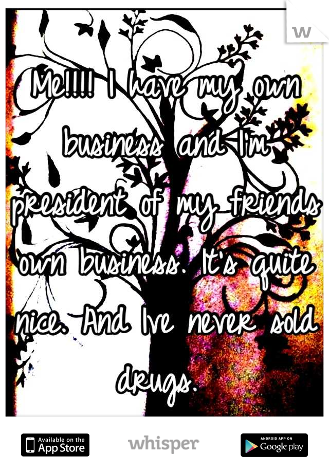 Me!!!! I have my own business and I'm president of my friends own business. It's quite nice. And Ive never sold drugs. 