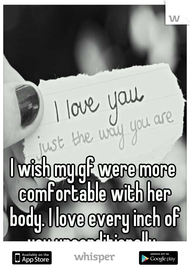 I wish my gf were more comfortable with her body. I love every inch of you unconditionally. 