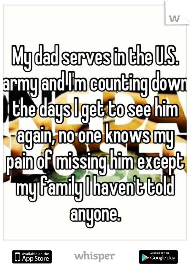 My dad serves in the U.S. army and I'm counting down the days I get to see him again, no one knows my pain of missing him except my family I haven't told anyone.
