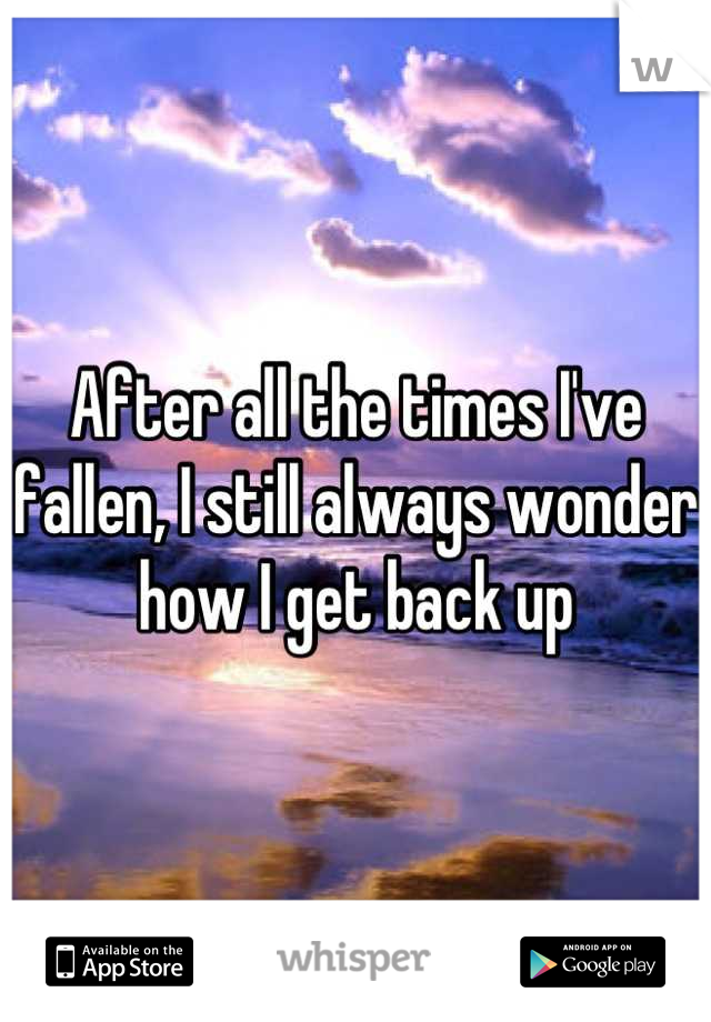 After all the times I've fallen, I still always wonder how I get back up